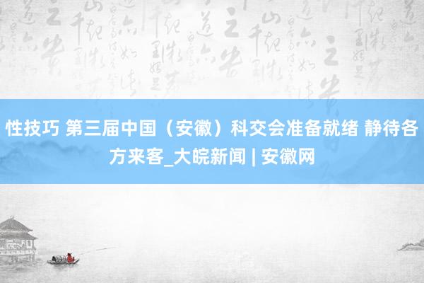性技巧 第三届中国（安徽）科交会准备就绪 静待各方来客_大皖新闻 | 安徽网