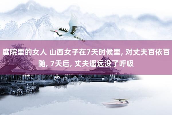 庭院里的女人 山西女子在7天时候里， 对丈夫百依百随， 7天后， 丈夫遥远没了呼吸