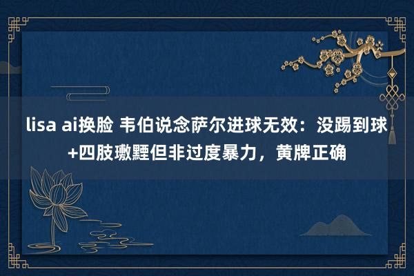 lisa ai换脸 韦伯说念萨尔进球无效：没踢到球+四肢璷黫但非过度暴力，黄牌正确
