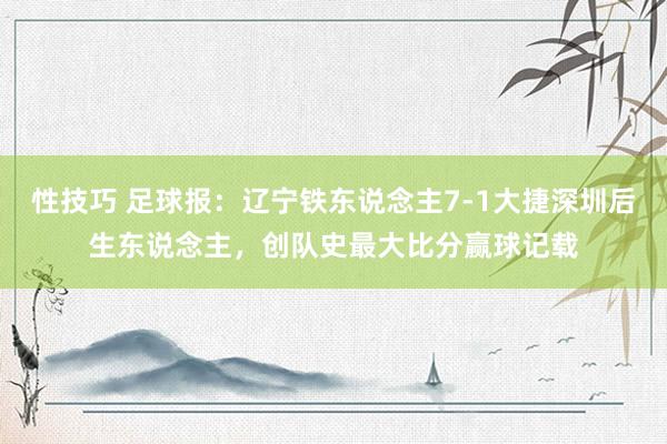 性技巧 足球报：辽宁铁东说念主7-1大捷深圳后生东说念主，创队史最大比分赢球记载