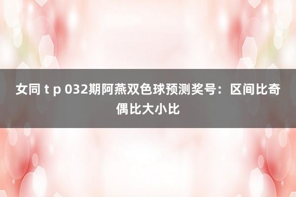 女同 t p 032期阿燕双色球预测奖号：区间比奇偶比大小比