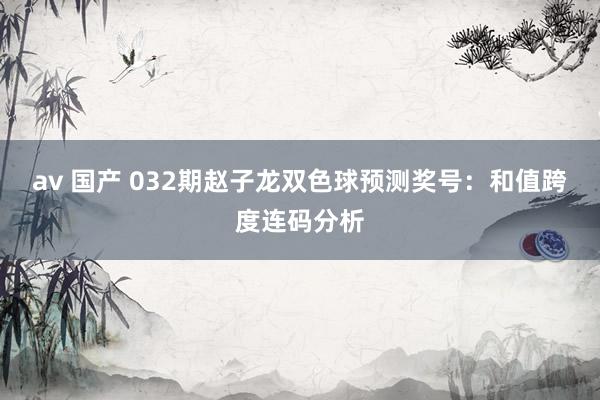 av 国产 032期赵子龙双色球预测奖号：和值跨度连码分析