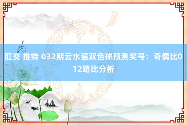 肛交 推特 032期云水谣双色球预测奖号：奇偶比012路比分析