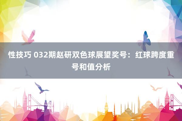 性技巧 032期赵研双色球展望奖号：红球跨度重号和值分析