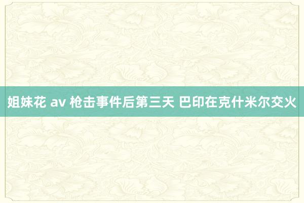 姐妹花 av 枪击事件后第三天 巴印在克什米尔交火