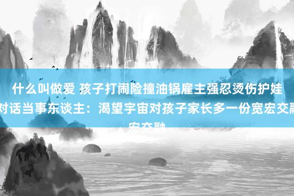 什么叫做爱 孩子打闹险撞油锅雇主强忍烫伤护娃 对话当事东谈主：渴望宇宙对孩子家长多一份宽宏交融