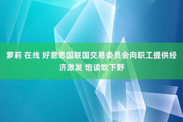 萝莉 在线 好意思国联国交易委员会向职工提供经济激发 饱读吹下野