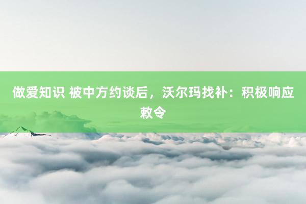 做爱知识 被中方约谈后，沃尔玛找补：积极响应敕令
