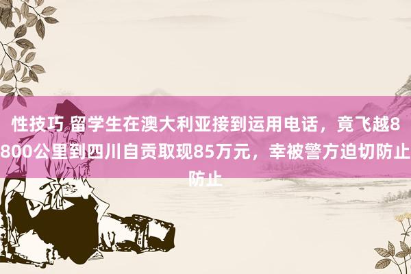 性技巧 留学生在澳大利亚接到运用电话，竟飞越8800公里到四川自贡取现85万元，幸被警方迫切防止