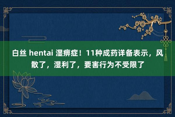 白丝 hentai 湿痹症！11种成药详备表示，风散了，湿利了，要害行为不受限了