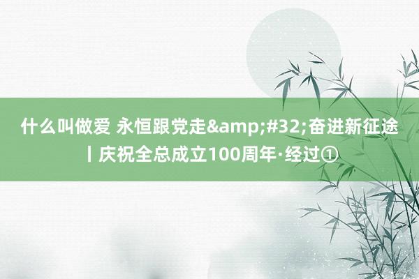 什么叫做爱 永恒跟党走&#32;奋进新征途丨庆祝全总成立100周年·经过①