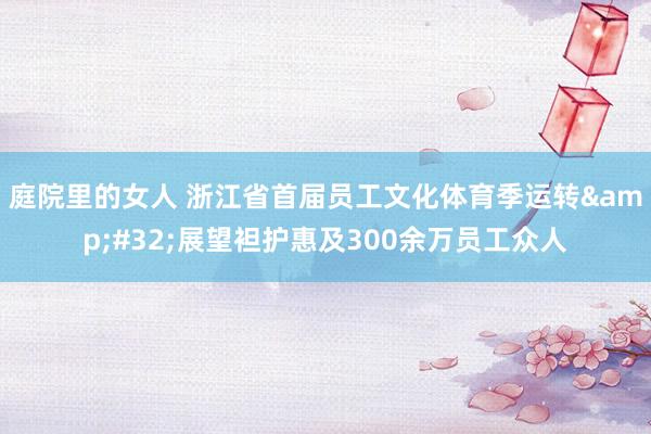庭院里的女人 浙江省首届员工文化体育季运转&#32;展望袒护惠及300余万员工众人