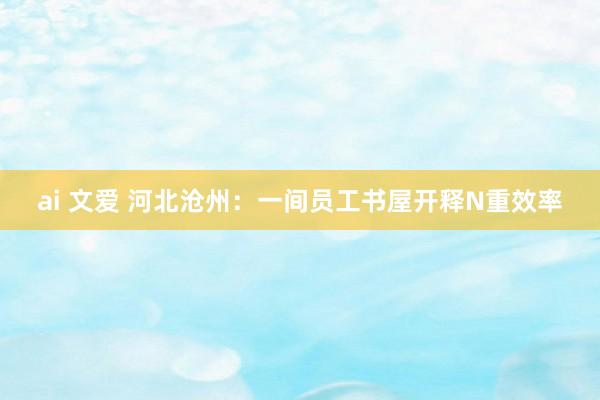 ai 文爱 河北沧州：一间员工书屋开释N重效率