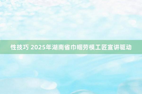 性技巧 2025年湖南省巾帼劳模工匠宣讲驱动