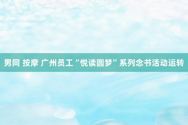 男同 按摩 广州员工“悦读圆梦”系列念书活动运转