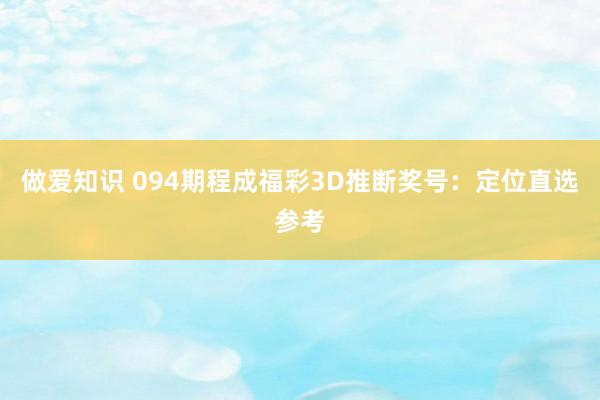 做爱知识 094期程成福彩3D推断奖号：定位直选参考