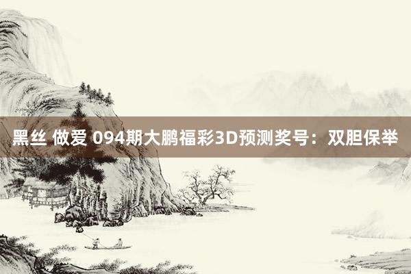 黑丝 做爱 094期大鹏福彩3D预测奖号：双胆保举