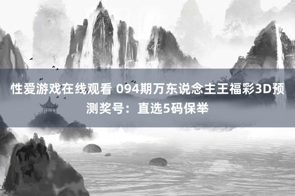 性爱游戏在线观看 094期万东说念主王福彩3D预测奖号：直选5码保举